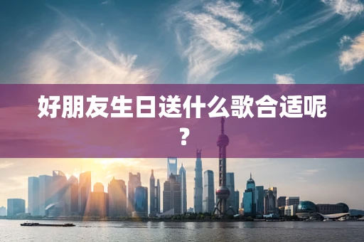 好朋友生日送什么歌合适呢？
