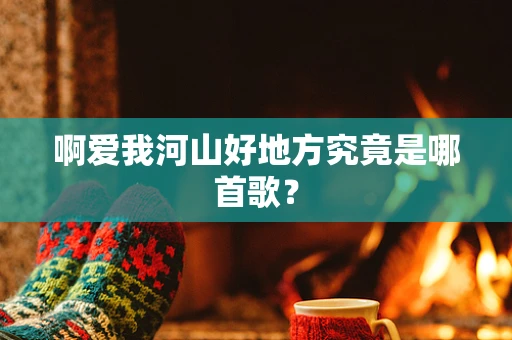 啊爱我河山好地方究竟是哪首歌？