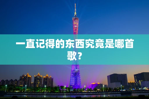 一直记得的东西究竟是哪首歌？