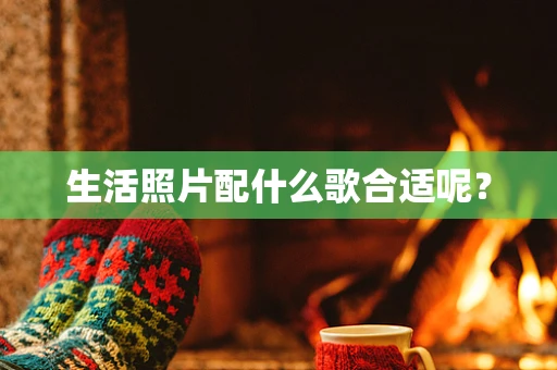 生活照片配什么歌合适呢？