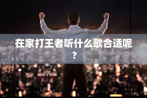 在家打王者听什么歌合适呢？