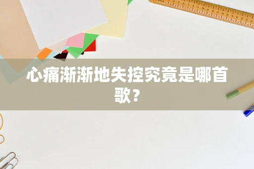 心痛渐渐地失控究竟是哪首歌？