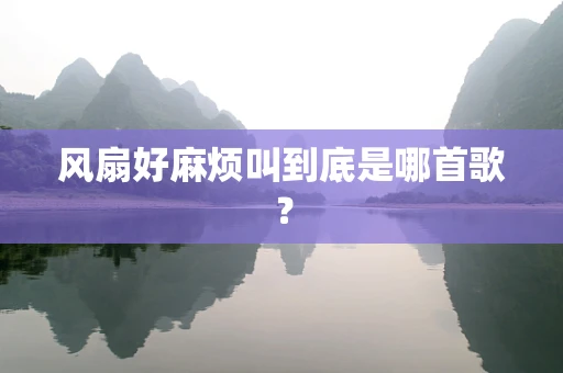 风扇好麻烦叫到底是哪首歌？