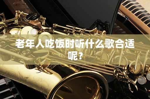 老年人吃饭时听什么歌合适呢？