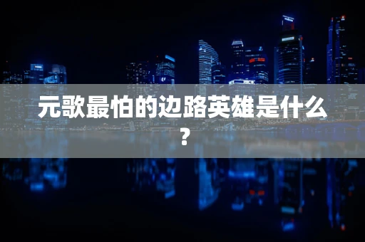 元歌最怕的边路英雄是什么？