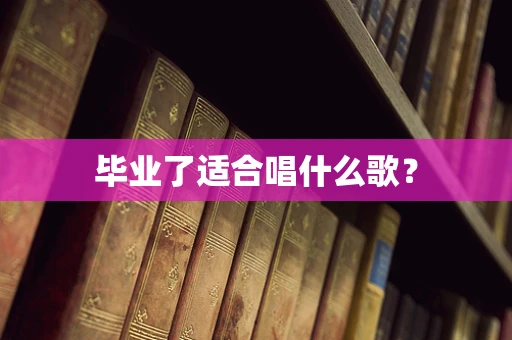 毕业了适合唱什么歌？