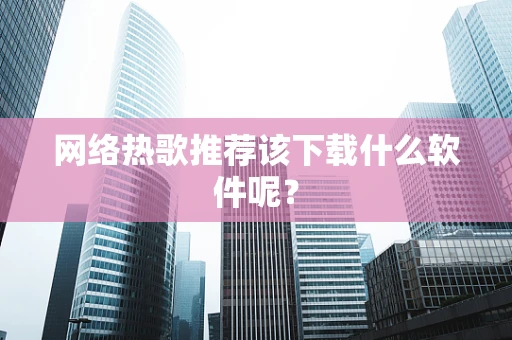 网络热歌推荐该下载什么软件呢？