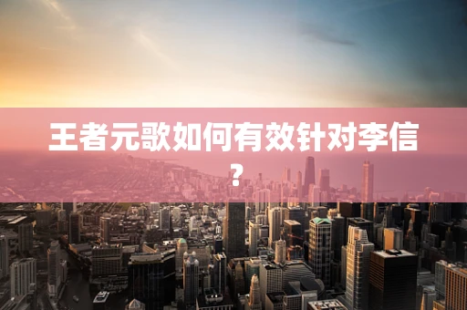 王者元歌如何有效针对李信？