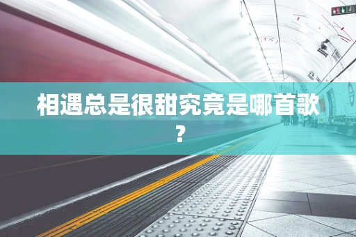 相遇总是很甜究竟是哪首歌？