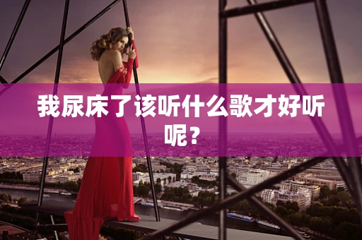 我尿床了该听什么歌才好听呢？
