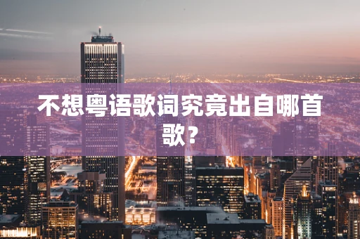 不想粤语歌词究竟出自哪首歌？
