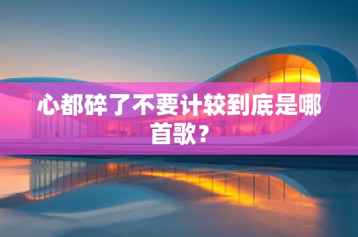 心都碎了不要计较到底是哪首歌？