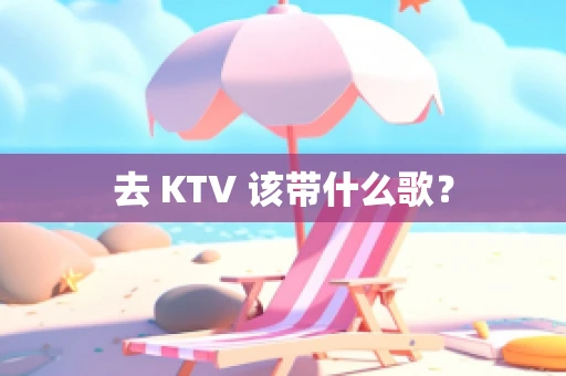去 KTV 该带什么歌？