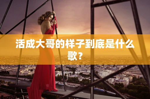 活成大哥的样子到底是什么歌？