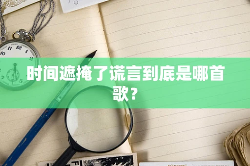 时间遮掩了谎言到底是哪首歌？