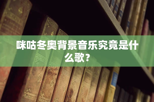 咪咕冬奥背景音乐究竟是什么歌？