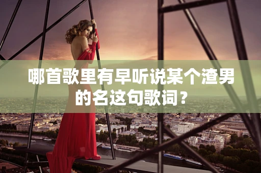 哪首歌里有早听说某个渣男的名这句歌词？