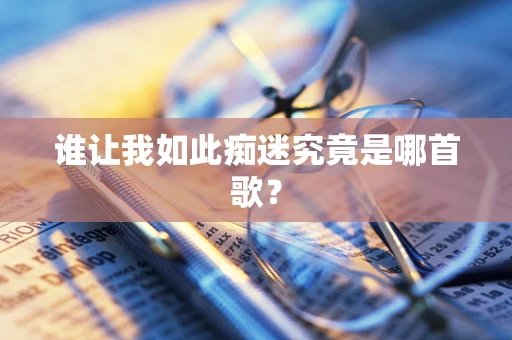 谁让我如此痴迷究竟是哪首歌？