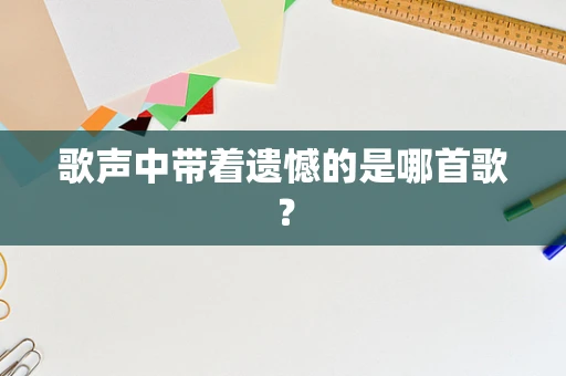 歌声中带着遗憾的是哪首歌？
