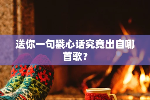 送你一句戳心话究竟出自哪首歌？