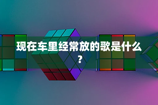 现在车里经常放的歌是什么？