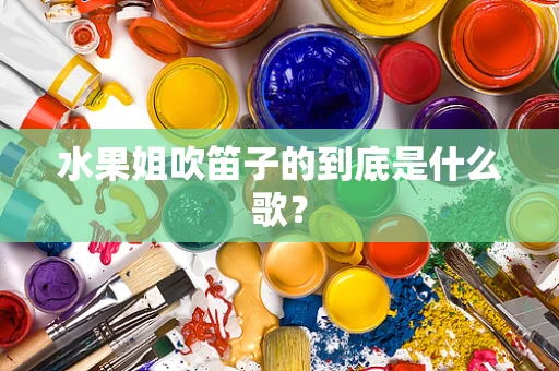 水果姐吹笛子的到底是什么歌？