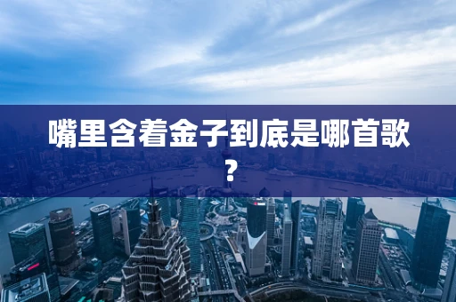 嘴里含着金子到底是哪首歌？