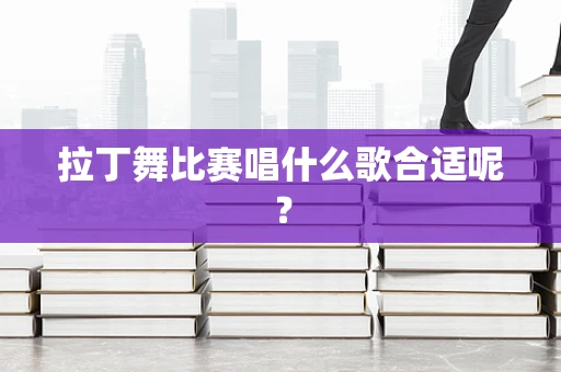 拉丁舞比赛唱什么歌合适呢？