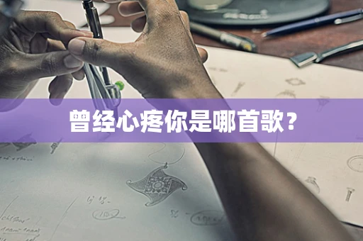 曾经心疼你是哪首歌？