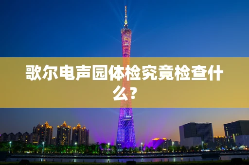 歌尔电声园体检究竟检查什么？