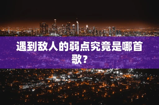 遇到敌人的弱点究竟是哪首歌？