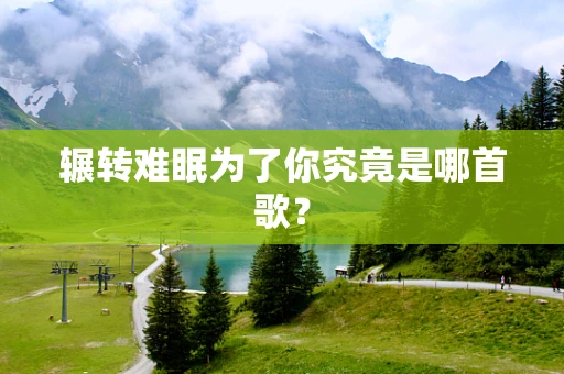 辗转难眠为了你究竟是哪首歌？