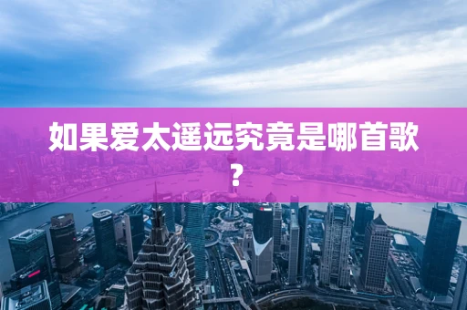 如果爱太遥远究竟是哪首歌？