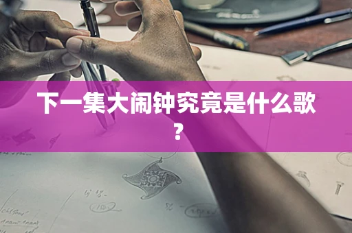下一集大闹钟究竟是什么歌？