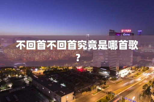 不回首不回首究竟是哪首歌？