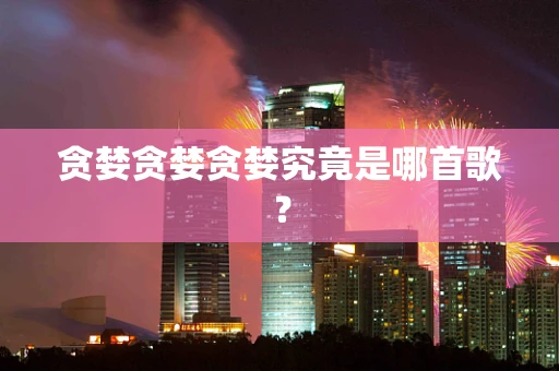 贪婪贪婪贪婪究竟是哪首歌？