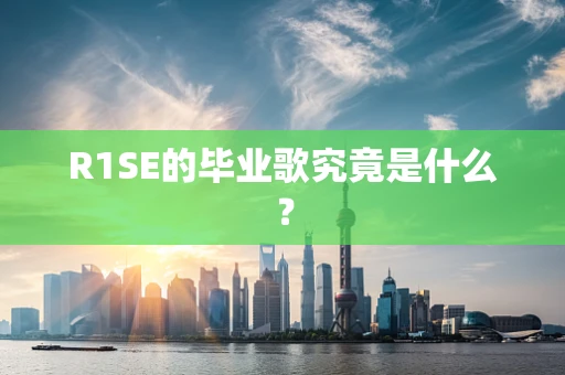 R1SE的毕业歌究竟是什么？