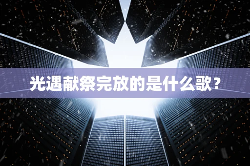 光遇献祭完放的是什么歌？