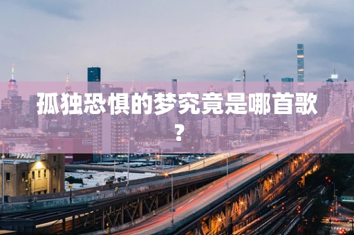 孤独恐惧的梦究竟是哪首歌？