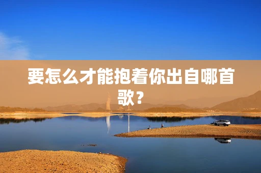 要怎么才能抱着你出自哪首歌？