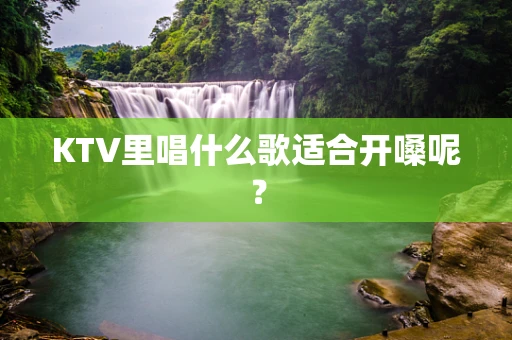 KTV里唱什么歌适合开嗓呢？
