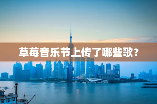 草莓音乐节上传了哪些歌？