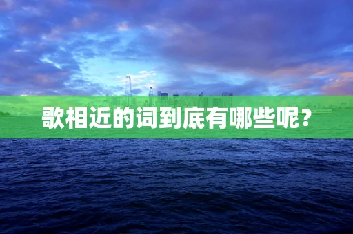 歌相近的词到底有哪些呢？