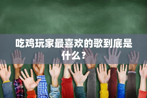 吃鸡玩家最喜欢的歌到底是什么？