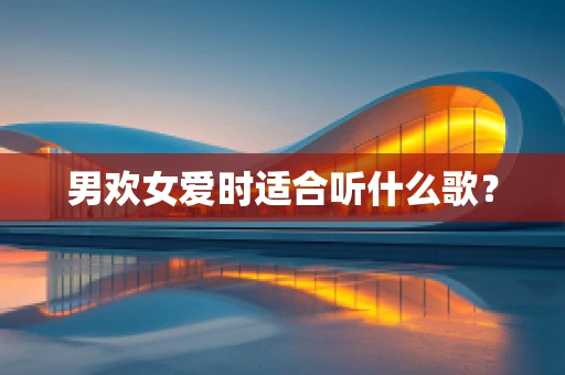 男欢女爱时适合听什么歌？