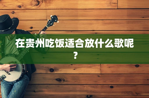 在贵州吃饭适合放什么歌呢？