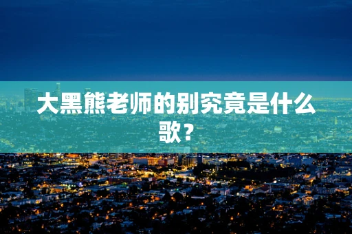 大黑熊老师的别究竟是什么歌？