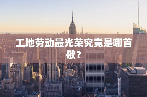 工地劳动最光荣究竟是哪首歌？