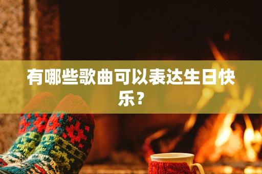 有哪些歌曲可以表达生日快乐？