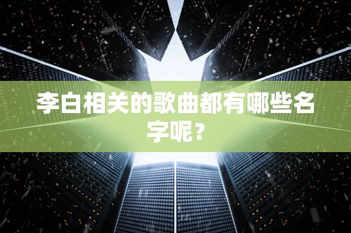 李白相关的歌曲都有哪些名字呢？